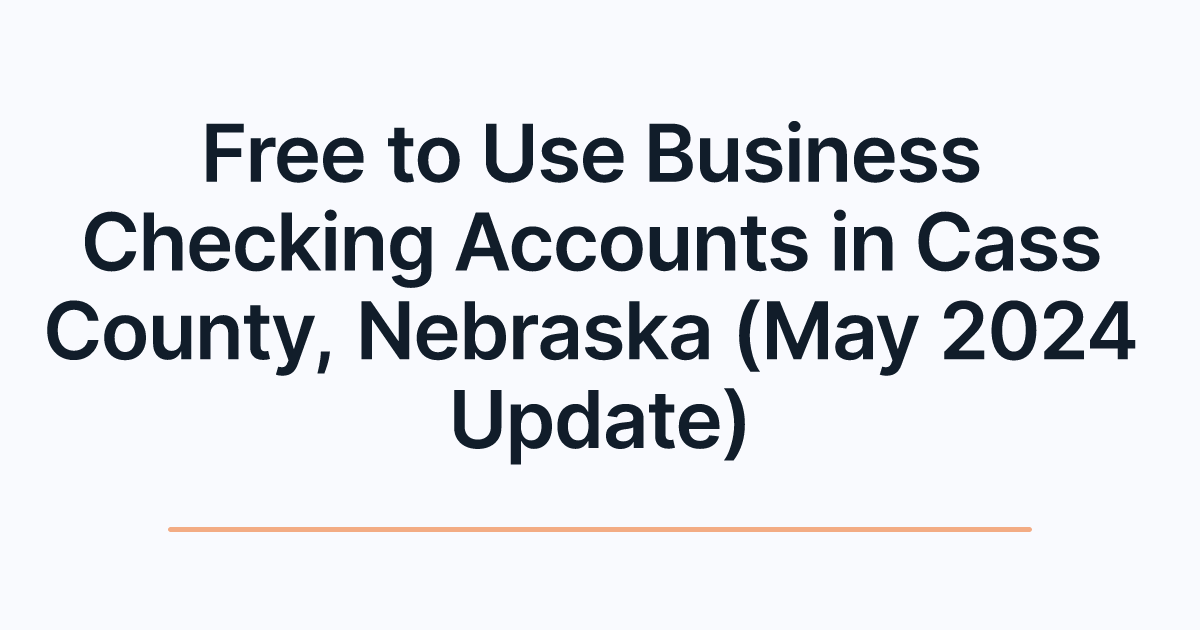 Free to Use Business Checking Accounts in Cass County, Nebraska (May 2024 Update)